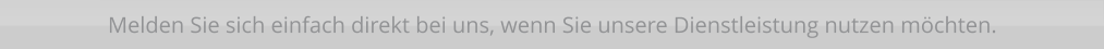Melden Sie sich einfach direkt bei uns, wenn Sie unsere Dienstleistung nutzen möchten.